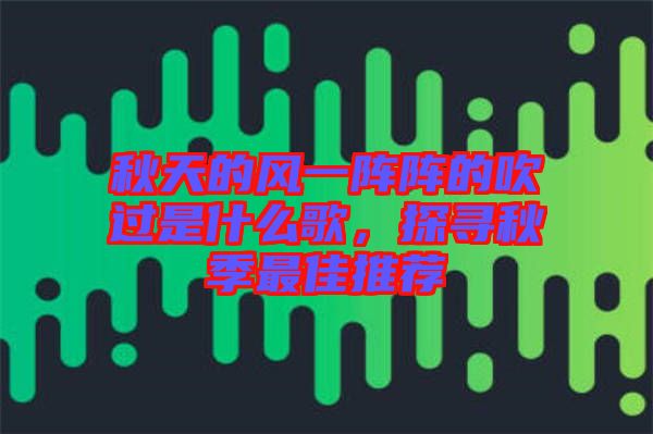 秋天的風一陣陣的吹過是什么歌，探尋秋季最佳推薦