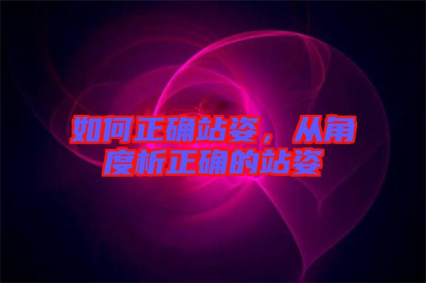 如何正確站姿，從角度析正確的站姿