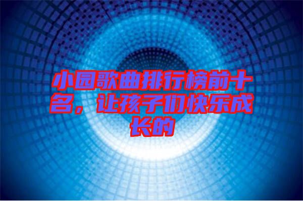 小園歌曲排行榜前十名，讓孩子們快樂成長的