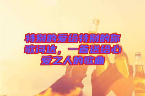 特別的愛給特別的你歌詞達(dá)，一首送給心愛之人的歌曲