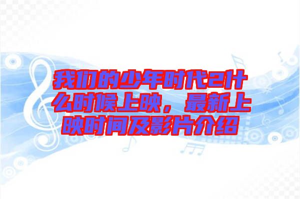 我們的少年時(shí)代2什么時(shí)候上映，最新上映時(shí)間及影片介紹