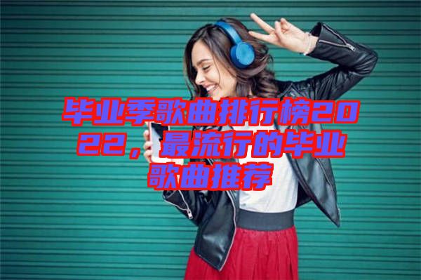 畢業(yè)季歌曲排行榜2022，最流行的畢業(yè)歌曲推薦