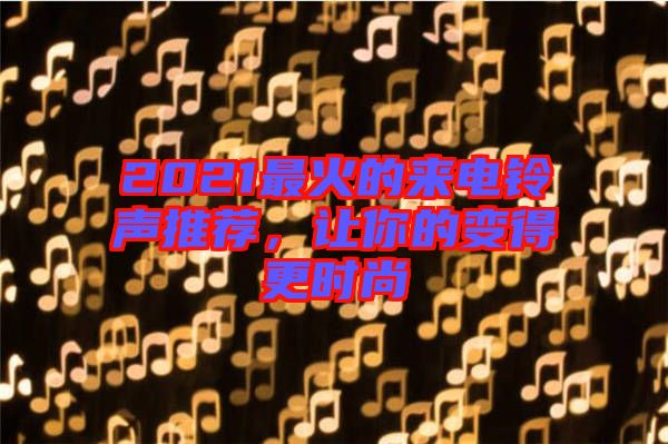 2021最火的來電鈴聲推薦，讓你的變得更時尚
