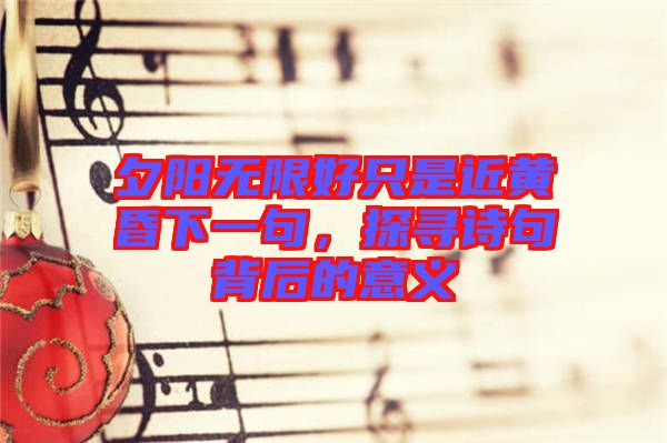 夕陽(yáng)無限好只是近黃昏下一句，探尋詩(shī)句背后的意義