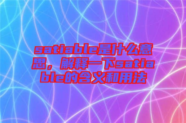 satiable是什么意思，解釋一下satiable的含義和用法