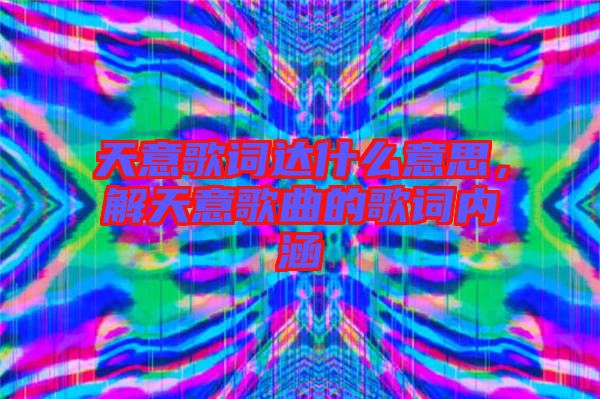 天意歌詞達(dá)什么意思，解天意歌曲的歌詞內(nèi)涵