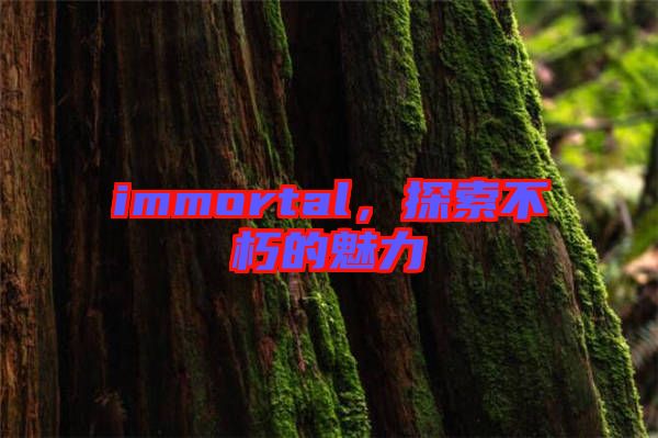 immortal，探索不朽的魅力
