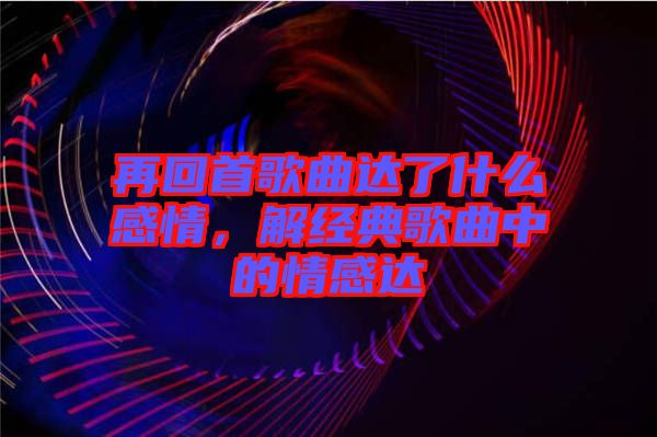 再回首歌曲達了什么感情，解經(jīng)典歌曲中的情感達