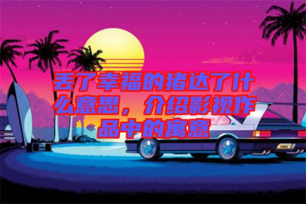 丟了幸福的豬達(dá)了什么意思，介紹影視作品中的寓意
