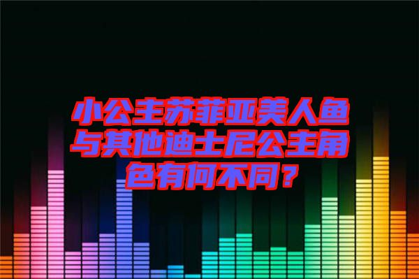 小公主蘇菲亞美人魚(yú)與其他迪士尼公主角色有何不同？