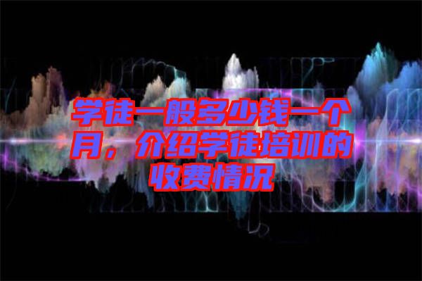 學(xué)徒一般多少錢(qián)一個(gè)月，介紹學(xué)徒培訓(xùn)的收費(fèi)情況