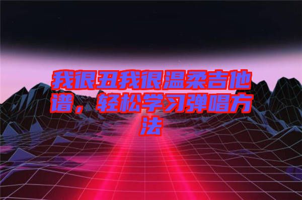 我很丑我很溫柔吉他譜，輕松學(xué)習彈唱方法