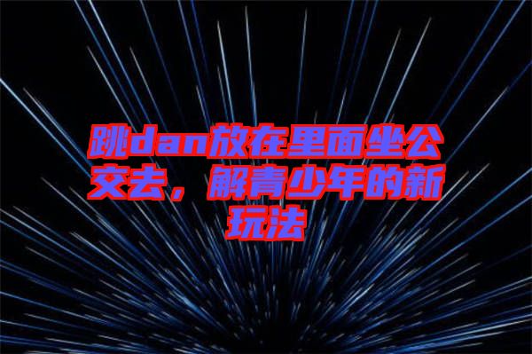 跳dan放在里面坐公交去，解青少年的新玩法