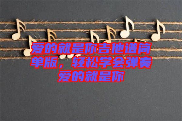 愛的就是你吉他譜簡單版，輕松學(xué)會(huì)彈奏愛的就是你