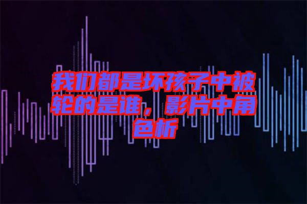 我們都是壞孩子中被輪的是誰(shuí)，影片中角色析