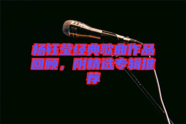 楊鈺瑩經(jīng)典歌曲作品回顧，附精選專輯推薦