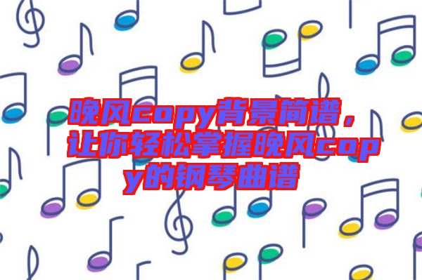 晚風(fēng)copy背景簡譜，讓你輕松掌握晚風(fēng)copy的鋼琴曲譜