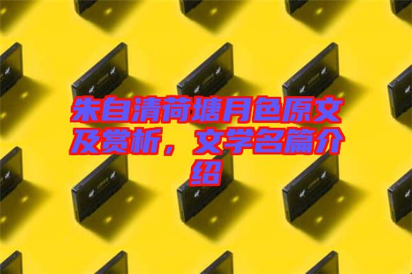 朱自清荷塘月色原文及賞析，文學(xué)名篇介紹