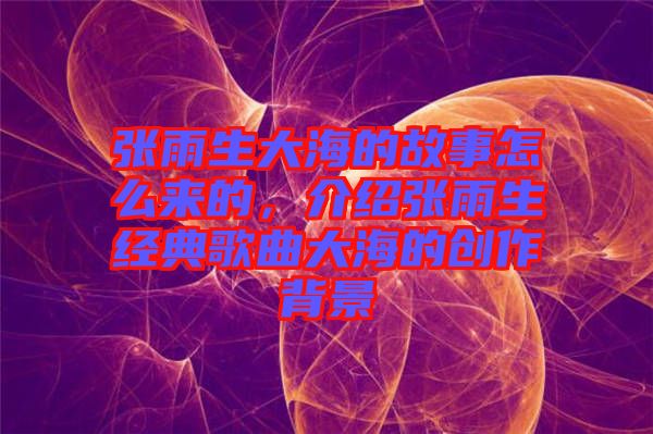張雨生大海的故事怎么來的，介紹張雨生經(jīng)典歌曲大海的創(chuàng)作背景