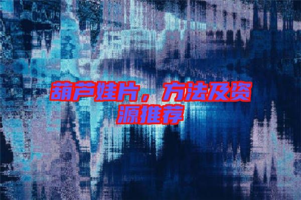 葫蘆娃片，方法及資源推薦