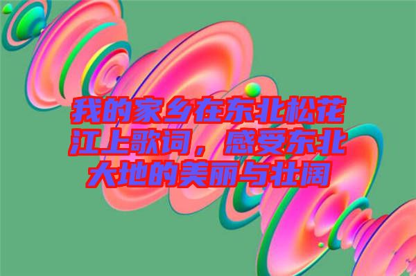 我的家鄉(xiāng)在東北松花江上歌詞，感受東北大地的美麗與壯闊