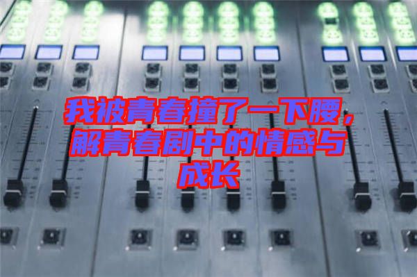我被青春撞了一下腰，解青春劇中的情感與成長