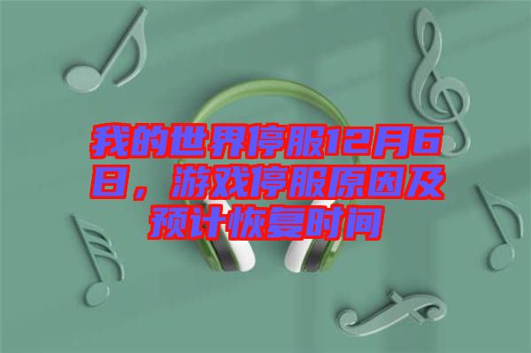 我的世界停服12月6日，游戲停服原因及預(yù)計(jì)恢復(fù)時(shí)間