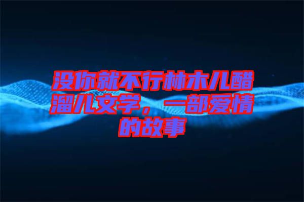 沒你就不行林木兒醋溜兒文學(xué)，一部愛情的故事