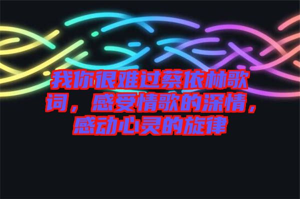 我你很難過(guò)蔡依林歌詞，感受情歌的深情，感動(dòng)心靈的旋律