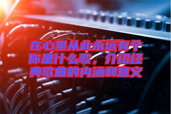 在心里從此永遠(yuǎn)有個你是什么歌，介紹經(jīng)典歌曲的內(nèi)涵和意義