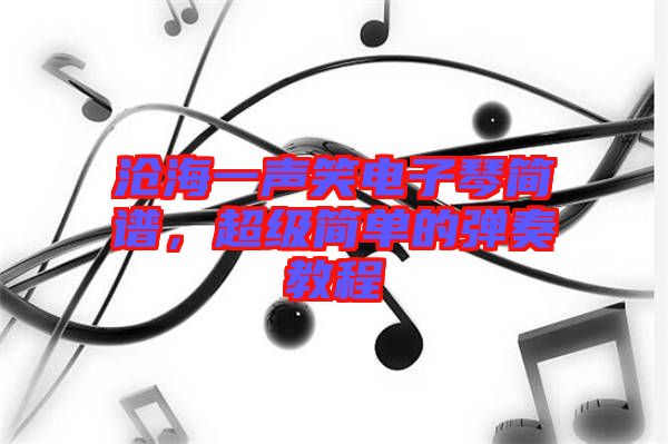 滄海一聲笑電子琴簡譜，超級簡單的彈奏教程