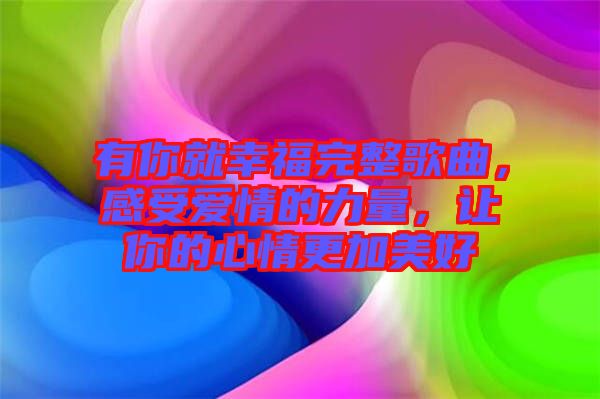 有你就幸福完整歌曲，感受愛(ài)情的力量，讓你的心情更加美好
