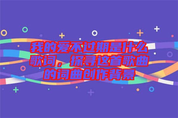 我的愛不過期是什么歌詞，探尋這首歌曲的詞曲創(chuàng)作背景