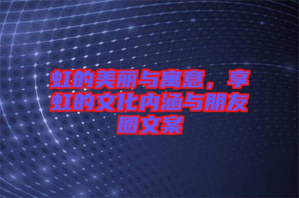 虹的美麗與寓意，享虹的文化內(nèi)涵與朋友圈文案