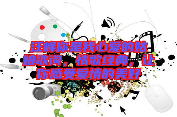 汪峰你是我心愛的姑娘歌詞，情歌經(jīng)典，讓你感受愛情的美好