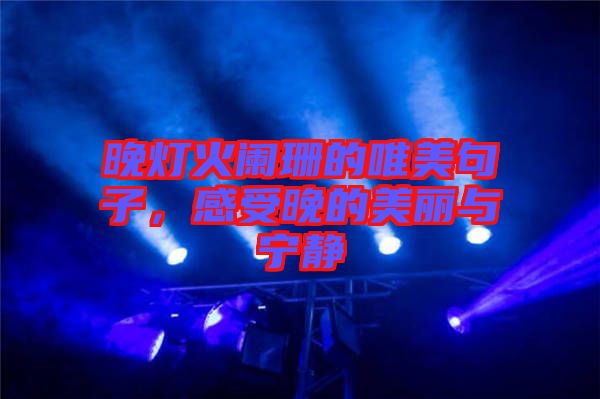 晚燈火闌珊的唯美句子，感受晚的美麗與寧?kù)o