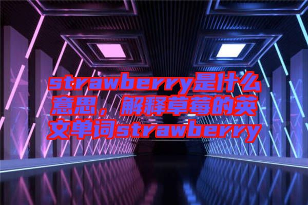 strawberry是什么意思，解釋草莓的英文單詞strawberry