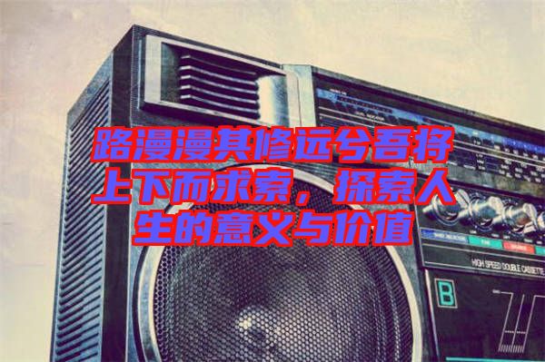 路漫漫其修遠(yuǎn)兮吾將上下而求索，探索人生的意義與價(jià)值