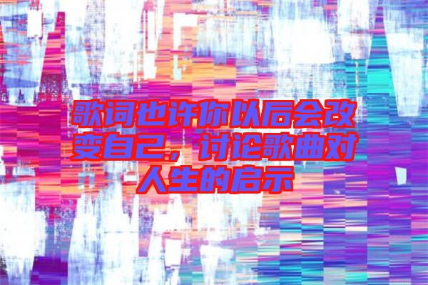 歌詞也許你以后會改變自己，討論歌曲對人生的啟示