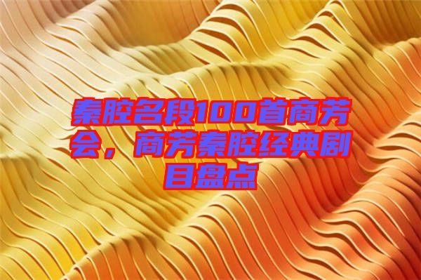 秦腔名段100首商芳會(huì)，商芳秦腔經(jīng)典劇目盤(pán)點(diǎn)