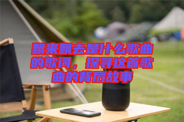飄來飄去是什么歌曲的歌詞，探尋這首歌曲的背后故事