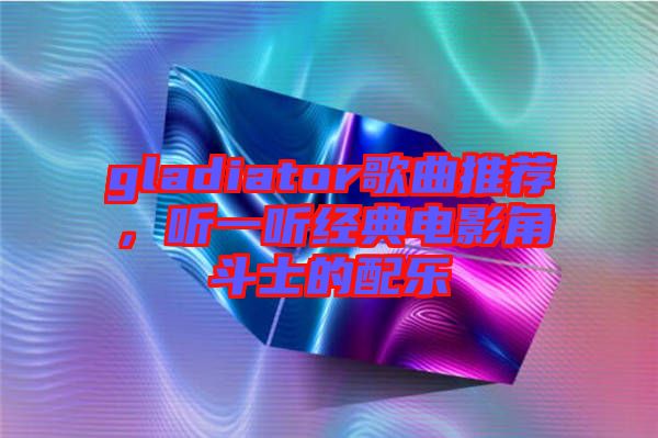 gladiator歌曲推薦，聽一聽經(jīng)典電影角斗士的配樂