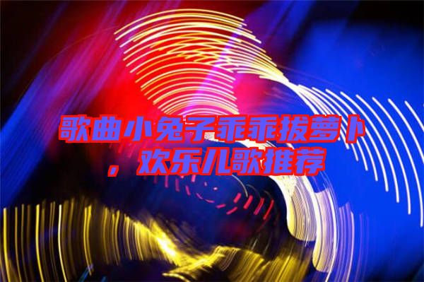 歌曲小兔子乖乖拔蘿卜，歡樂兒歌推薦