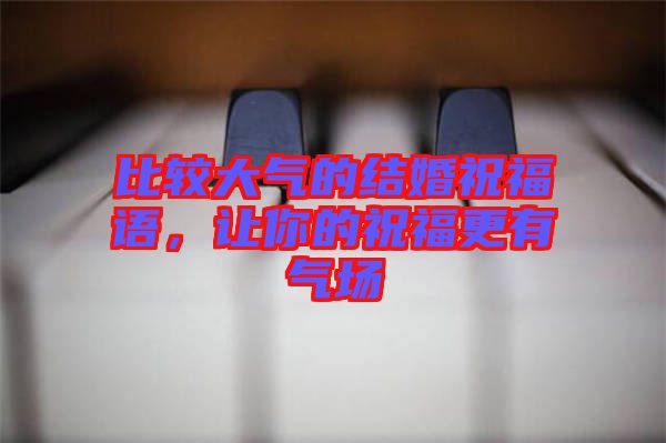 比較大氣的結(jié)婚祝福語，讓你的祝福更有氣場