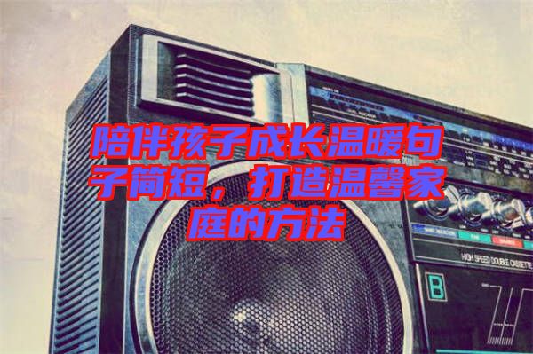 陪伴孩子成長(zhǎng)溫暖句子簡(jiǎn)短，打造溫馨家庭的方法