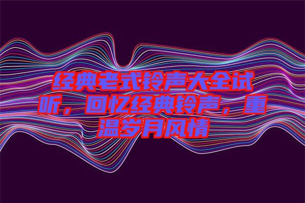 經(jīng)典老式鈴聲大全試聽，回憶經(jīng)典鈴聲，重溫歲月風(fēng)情