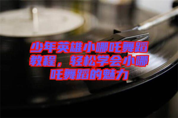 少年英雄小哪吒舞蹈教程，輕松學(xué)會(huì)小哪吒舞蹈的魅力