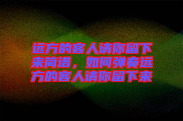 遠(yuǎn)方的客人請(qǐng)你留下來(lái)簡(jiǎn)譜，如何彈奏遠(yuǎn)方的客人請(qǐng)你留下來(lái)