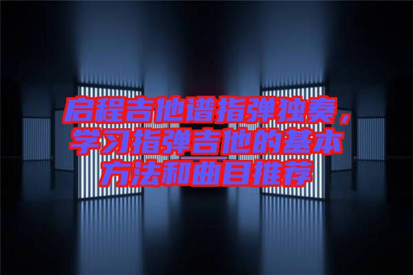 啟程吉他譜指彈獨(dú)奏，學(xué)習(xí)指彈吉他的基本方法和曲目推薦