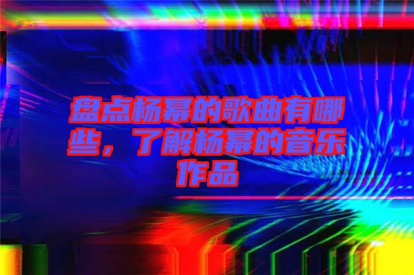 盤點(diǎn)楊冪的歌曲有哪些，了解楊冪的音樂作品